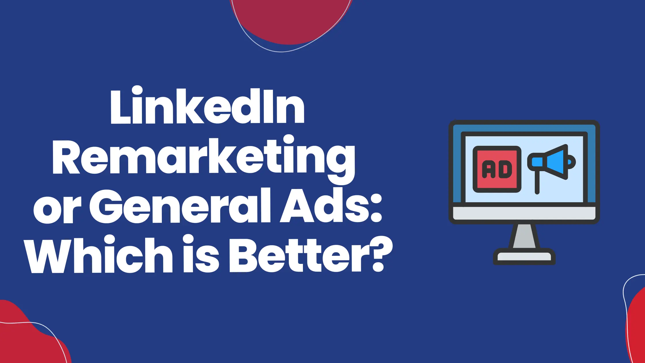 LinkedIn Remarketing or General Ads: Which Is Better?